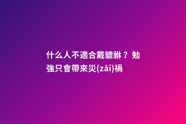 什么人不適合戴貔貅？勉強只會帶來災(zāi)禍